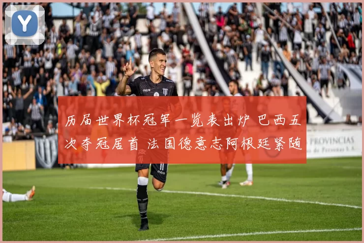 历届世界杯冠军一览表出炉 巴西五次夺冠居首 法国德意志阿根廷紧随其后