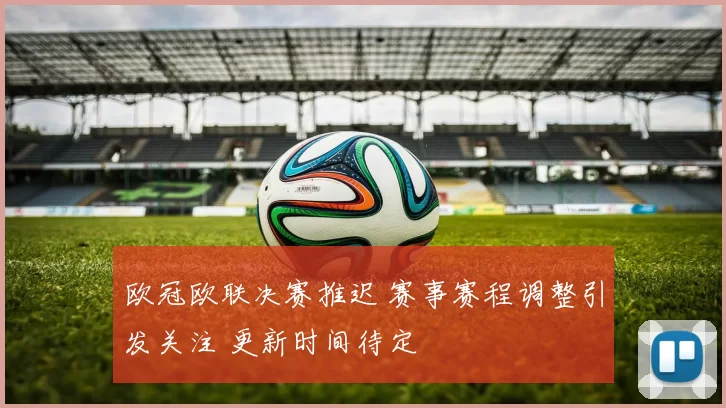 欧冠欧联决赛推迟 赛事赛程调整引发关注 更新时间待定