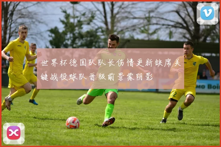 世界杯德国队队长伤情更新缺席关键战役球队晋级前景蒙阴影