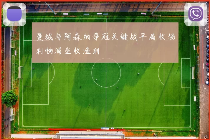 曼城与阿森纳争冠关键战平局收场利物浦坐收渔利