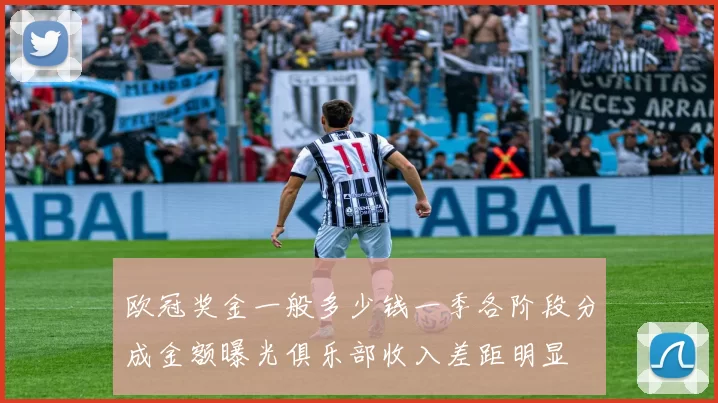 欧冠奖金一般多少钱一季各阶段分成金额曝光俱乐部收入差距明显