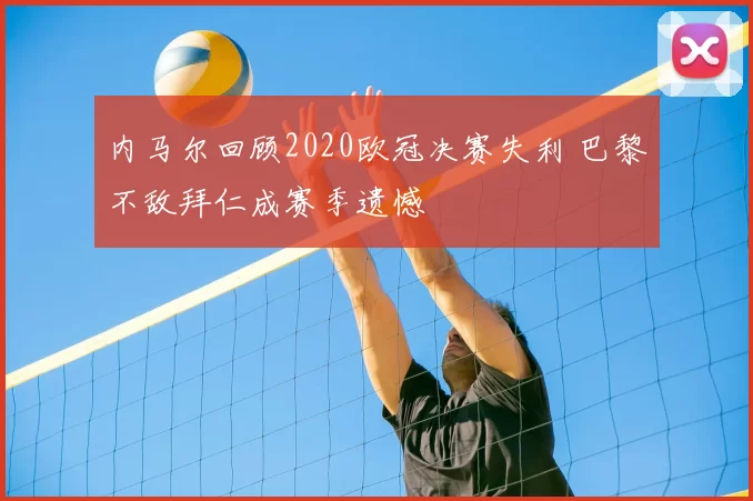 内马尔回顾2020欧冠决赛失利 巴黎不敌拜仁成赛季遗憾