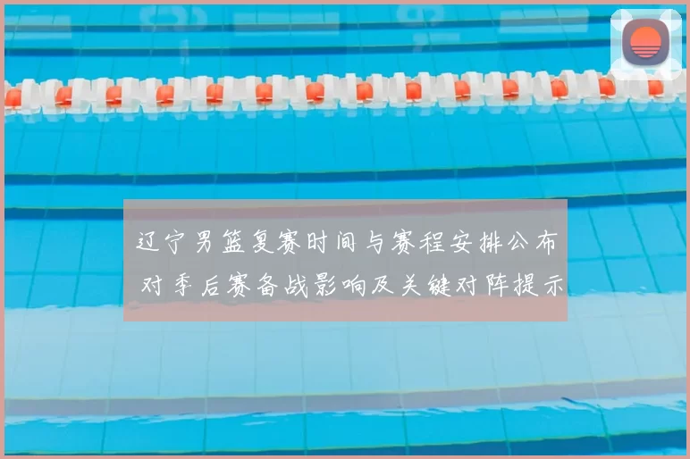 辽宁男篮复赛时间与赛程安排公布 对季后赛备战影响及关键对阵提示