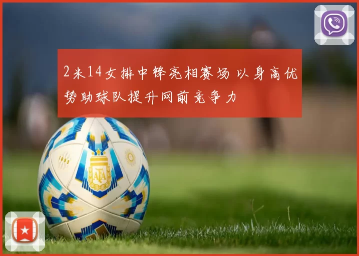 2米14女排中锋亮相赛场 以身高优势助球队提升网前竞争力