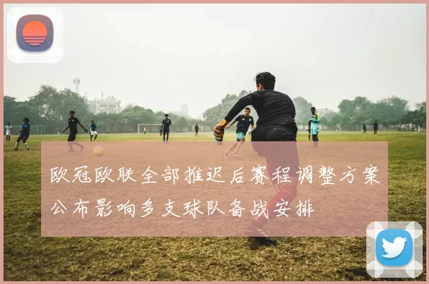 欧冠欧联全部推迟后赛程调整方案公布影响多支球队备战安排