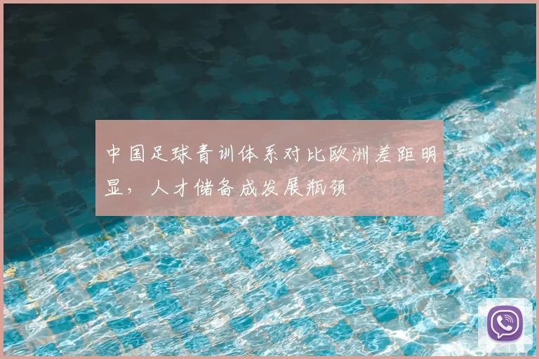 中国足球青训体系对比欧洲差距明显,人才储备成发展瓶颈
