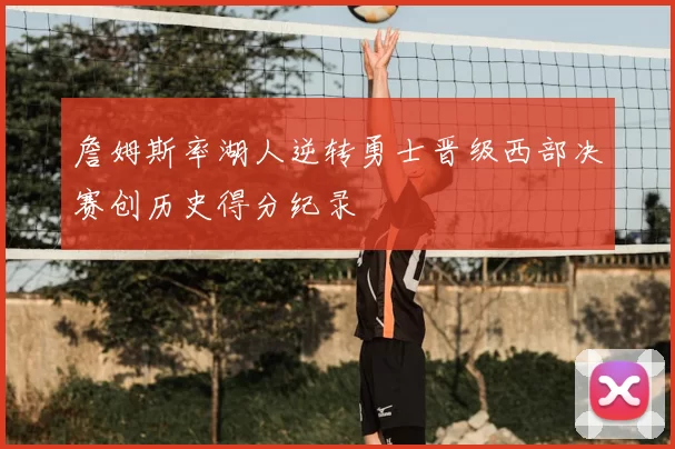 詹姆斯率湖人逆转勇士晋级西部决赛创历史得分纪录