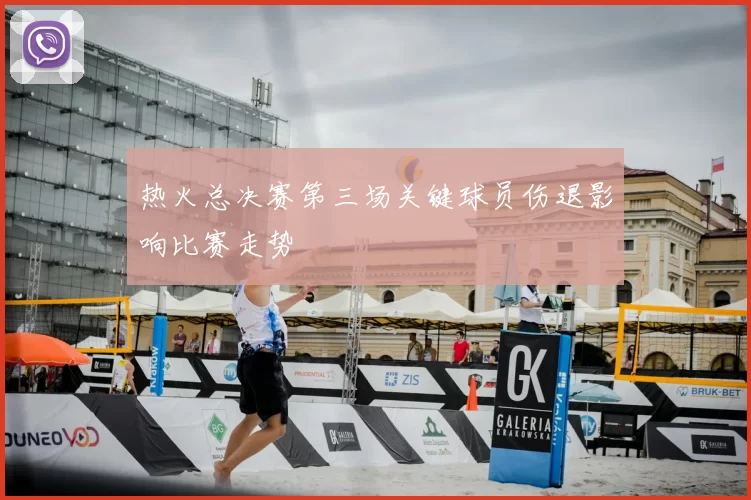 热火总决赛第三场关键球员伤退影响比赛走势