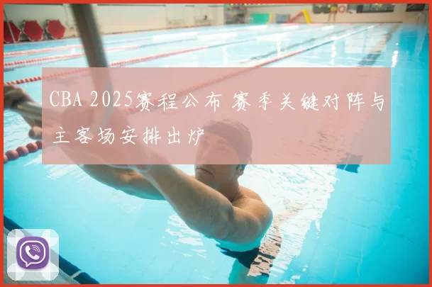 CBA 2025赛程公布 赛季关键对阵与主客场安排出炉