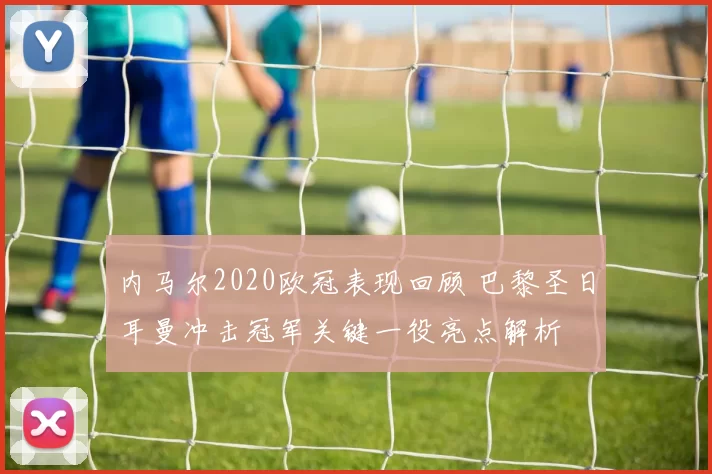 内马尔2020欧冠表现回顾 巴黎圣日耳曼冲击冠军关键一役亮点解析