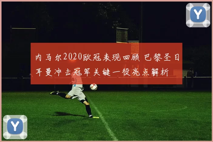 内马尔2020欧冠表现回顾 巴黎圣日耳曼冲击冠军关键一役亮点解析