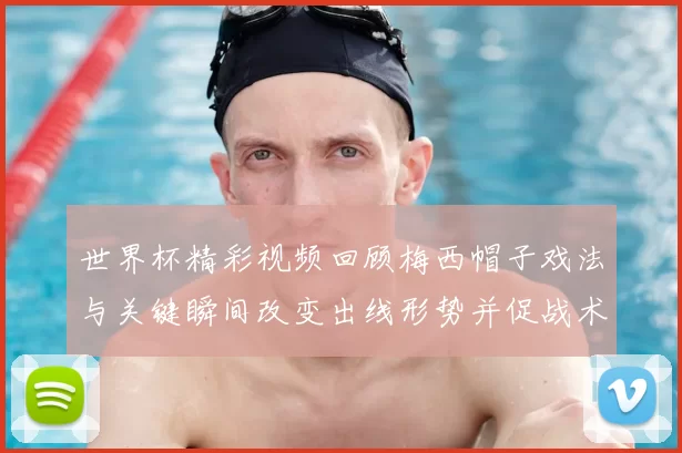 世界杯精彩视频回顾梅西帽子戏法与关键瞬间改变出线形势并促战术调整