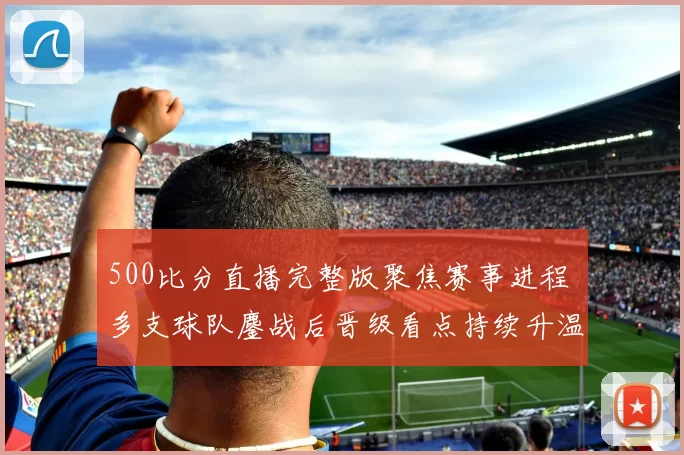 500比分直播完整版聚焦赛事进程 多支球队鏖战后晋级看点持续升温