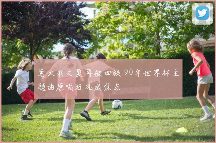 意大利之夏再被回顾 90年世界杯主题曲原唱近况成焦点