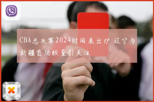 CBA总决赛2024时间表出炉 辽宁与新疆首场较量引关注