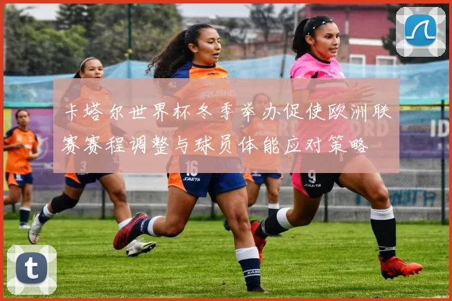 卡塔尔世界杯冬季举办促使欧洲联赛赛程调整与球员体能应对策略