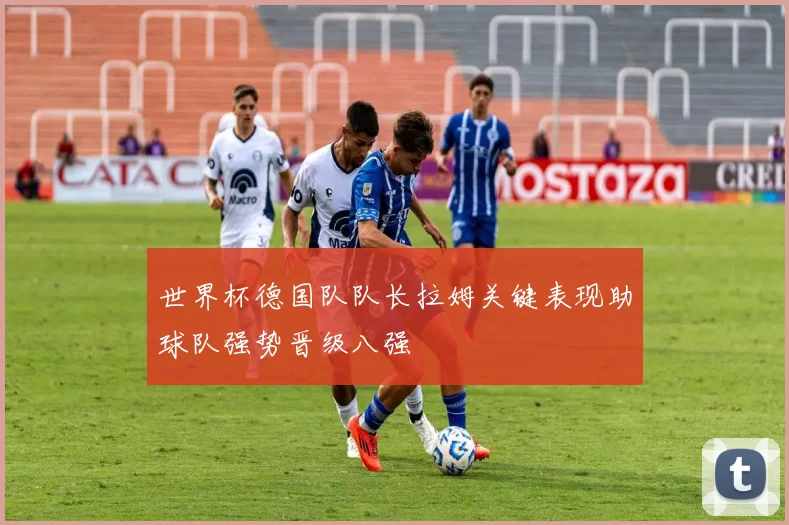 世界杯德国队队长拉姆关键表现助球队强势晋级八强