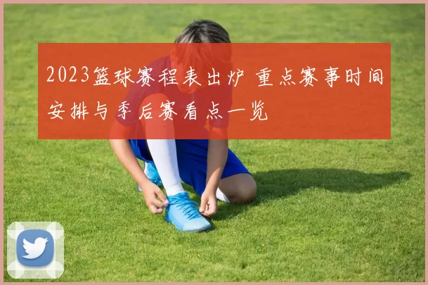 2023篮球赛程表出炉 重点赛事时间安排与季后赛看点一览