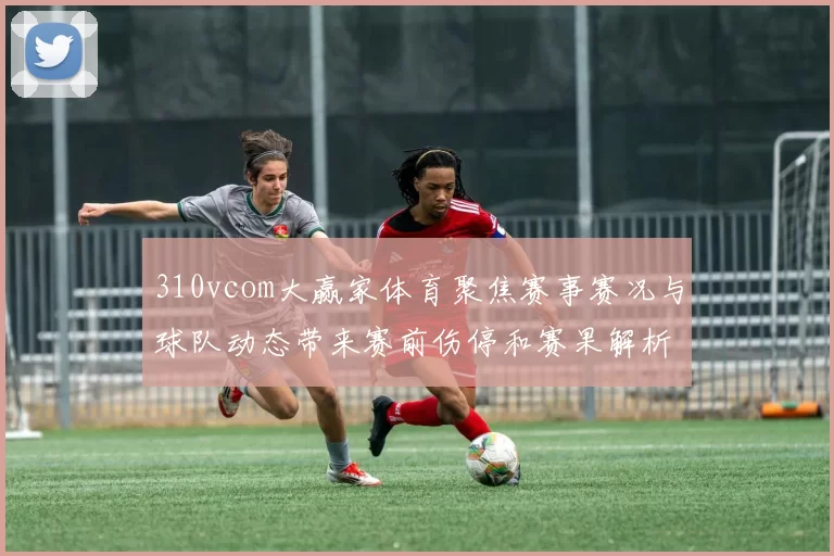 310vcom大赢家体育聚焦赛事赛况与球队动态带来赛前伤停和赛果解析