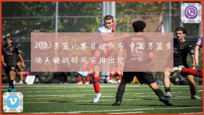 2023男篮比赛日程公布 中国男篮多场关键战时间安排出炉