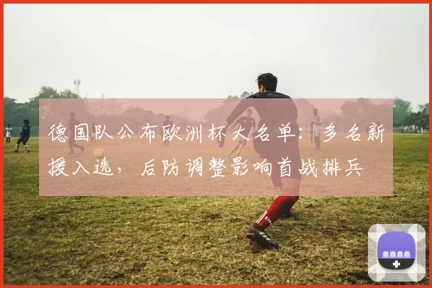 德国队公布欧洲杯大名单：多名新援入选，后防调整影响首战排兵