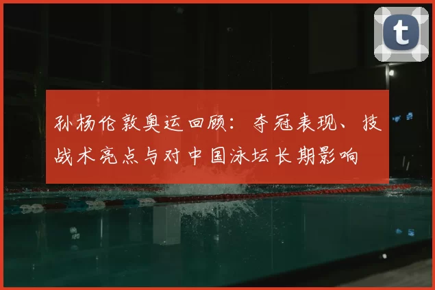 孙杨伦敦奥运回顾:夺冠表现、技战术亮点与对中国泳坛长期影响
