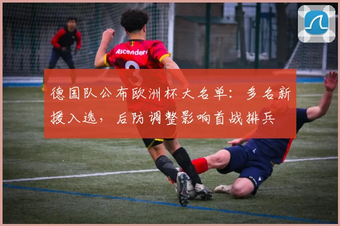 德国队公布欧洲杯大名单：多名新援入选，后防调整影响首战排兵