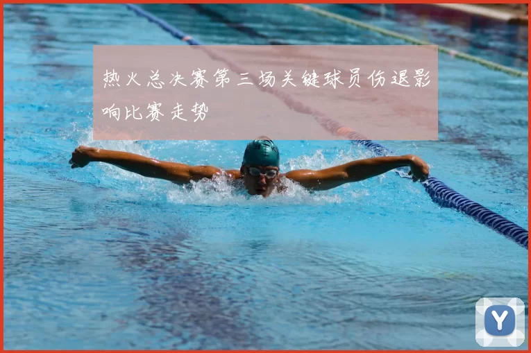 热火总决赛第三场关键球员伤退影响比赛走势