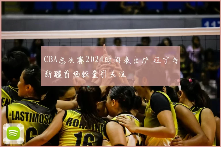 CBA总决赛2024时间表出炉 辽宁与新疆首场较量引关注