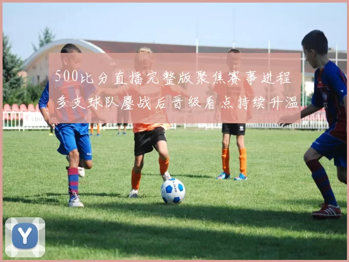 500比分直播完整版聚焦赛事进程 多支球队鏖战后晋级看点持续升温