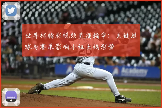 世界杯精彩视频直播精华：关键进球与赛果影响小组出线形势