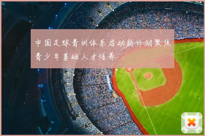 中国足球青训体系启动新计划聚焦青少年基础人才培养
