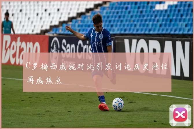 C罗梅西成就对比引发讨论历史地位再成焦点