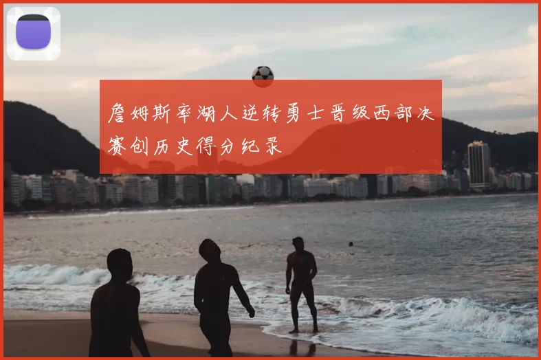 詹姆斯率湖人逆转勇士晋级西部决赛创历史得分纪录