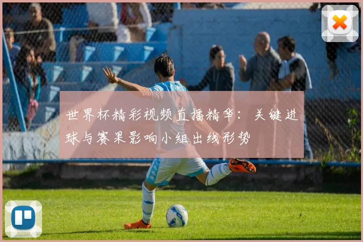 世界杯精彩视频直播精华：关键进球与赛果影响小组出线形势