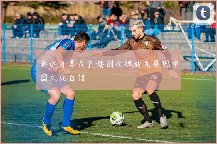 奥运开幕式直播创收视新高展现中国文化自信