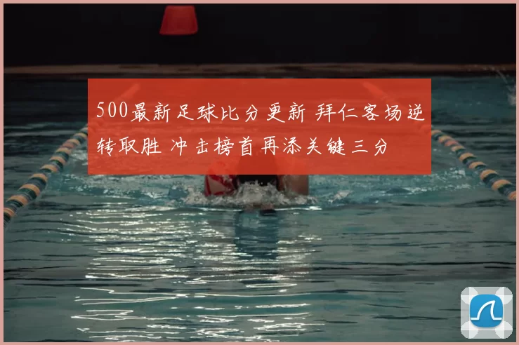 500最新足球比分更新 拜仁客场逆转取胜 冲击榜首再添关键三分