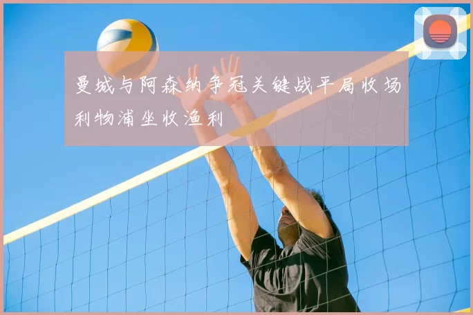 曼城与阿森纳争冠关键战平局收场利物浦坐收渔利