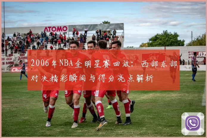 2006年NBA全明星赛回放：西部东部对决精彩瞬间与得分亮点解析