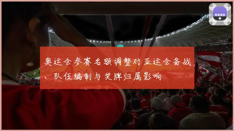 奥运会参赛名额调整对亚运会备战、队伍编制与奖牌归属影响