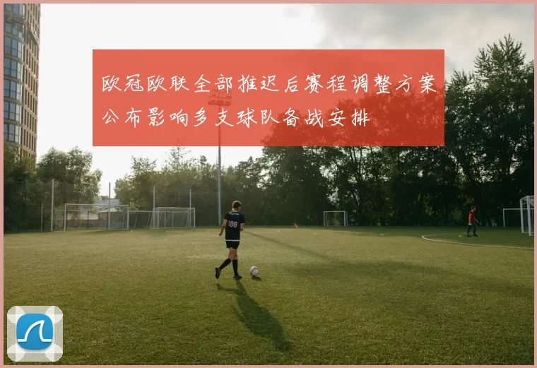 欧冠欧联全部推迟后赛程调整方案公布影响多支球队备战安排
