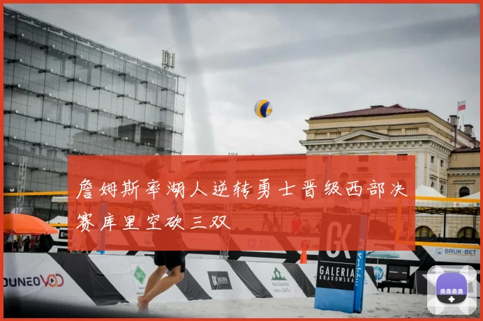 詹姆斯率湖人逆转勇士晋级西部决赛库里空砍三双