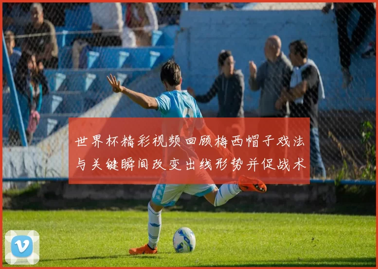 世界杯精彩视频回顾梅西帽子戏法与关键瞬间改变出线形势并促战术调整