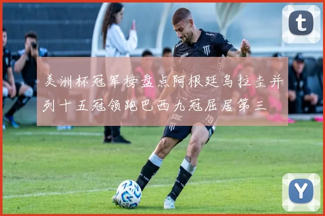 美洲杯冠军榜盘点阿根廷乌拉圭并列十五冠领跑巴西九冠屈居第三