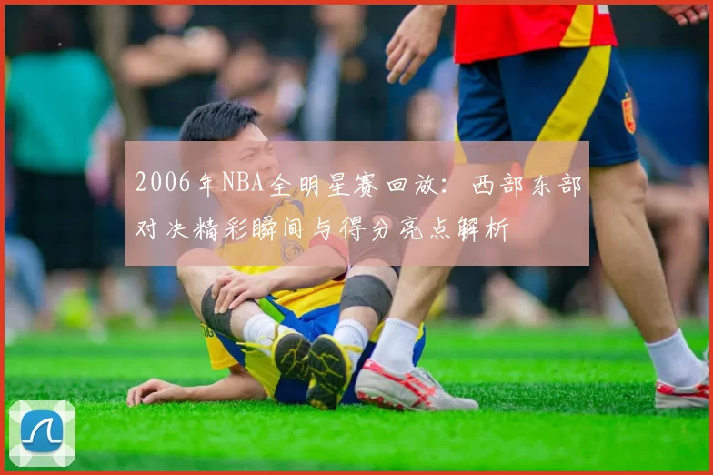 2006年NBA全明星赛回放：西部东部对决精彩瞬间与得分亮点解析