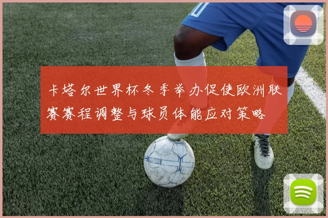 卡塔尔世界杯冬季举办促使欧洲联赛赛程调整与球员体能应对策略