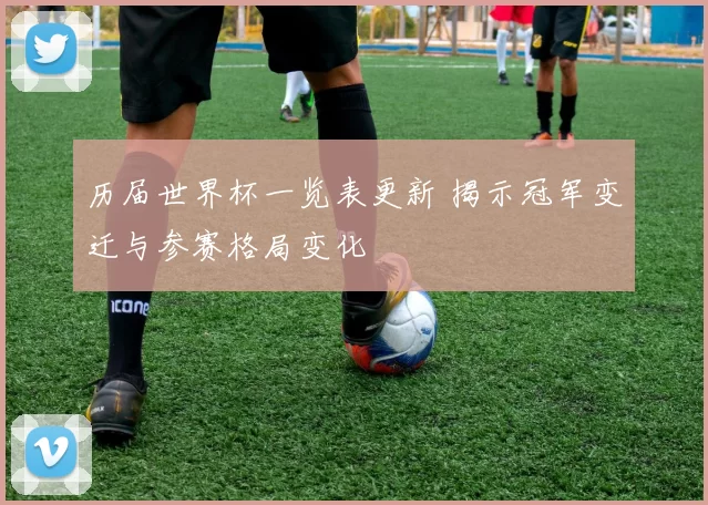 历届世界杯一览表更新 揭示冠军变迁与参赛格局变化