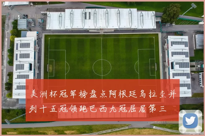 美洲杯冠军榜盘点阿根廷乌拉圭并列十五冠领跑巴西九冠屈居第三