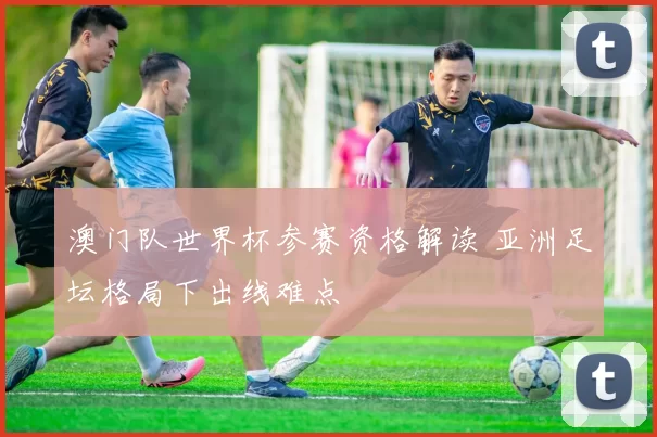 澳门队世界杯参赛资格解读 亚洲足坛格局下出线难点