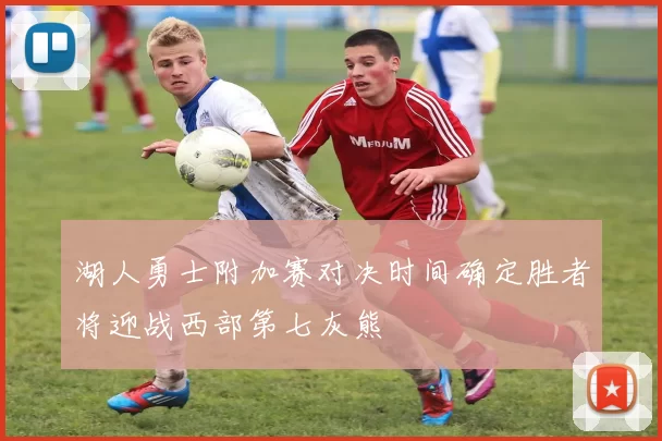 湖人勇士附加赛对决时间确定胜者将迎战西部第七灰熊